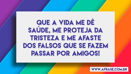 Que a vida me dê saúde, me proteja da tristeza e me afaste dos falsos que se fazem passar por amigos!