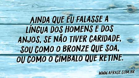 Ainda que eu falasse a língua dos homens e dos anjos, se não tiver caridade, sou como o bronze que soa, ou como o címbalo que retine.
