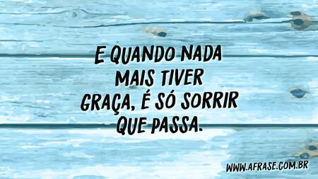 E quando nada mais tiver graça, é só sorrir que passa.

