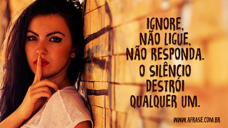 Ignore, não ligue, não responda.
O silêncio destrói qualquer um.