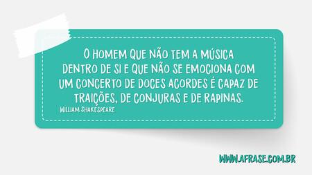 O homem que não tem a música dentro de si e que não se emociona com um concerto de doces acordes é capaz de traições, de conjuras e de rapinas.