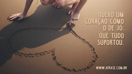 Quero um coração como o de Jó.
Que tudo suportou.