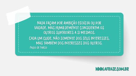 Nada façam por ambição egoísta ou por vaidade, mas humildemente considerem os outros superiores a si mesmos.
Cada um cuide, não somente dos seus interesses, mas também dos interesses dos outros.