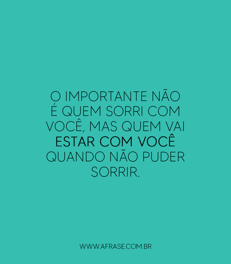 O importante não é quem sorri com você, mas quem vai estar com você quando não puder sorrir.