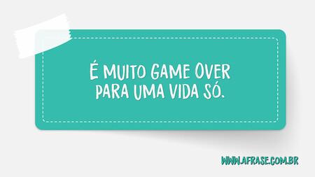 É muito Game Over para uma vida só.
