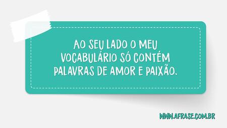 Ao seu lado o meu vocabulário só contém palavras de amor e paixão.