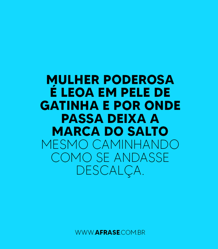 Mulher poderosa é leoa em pele de gatinha e por onde passa deixa a marca do salto mesmo caminhando como se andasse descalça.