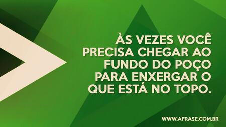Às vezes você precisa chegar ao fundo do poço para enxergar o que está no topo.