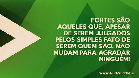 Fortes são aqueles que, apesar de serem julgados pelos simples fato de serem quem são, não mudam para agradar ninguém!