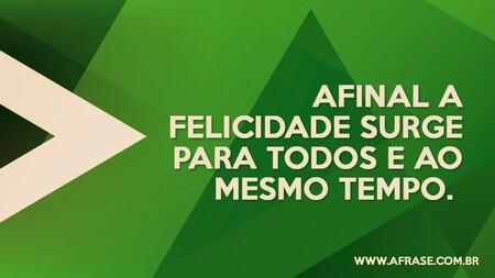 Afinal a felicidade surge para todos e ao mesmo tempo. 