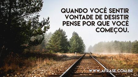 Quando você sentir vontade de desistir pense por que você começou.