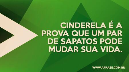 Cinderela é a prova que um par de sapatos pode mudar sua vida.

