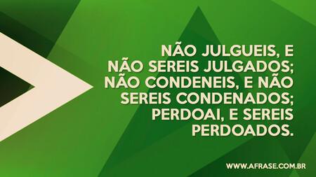 Não julgueis, e não sereis julgados; não condeneis, e não sereis condenados; perdoai, e sereis perdoados.