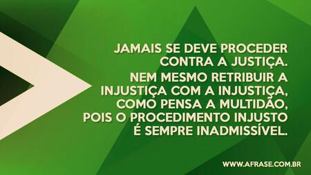 Jamais se deve proceder contra a justiça.
Nem mesmo retribuir a injustiça com a injustiça, como pensa a multidão, pois o procedimento injusto é sempre inadmissível.

