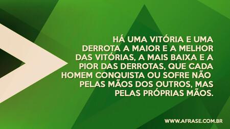 Há uma vitória e uma derrota a maior e a melhor das vitórias, a mais baixa e a pior das derrotas, que cada homem conquista ou sofre não pelas mãos dos outros, mas pelas próprias mãos.
