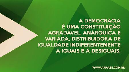 A democracia é uma constituição agradável, anárquica e variada, distribuidora de igualdade indiferentemente a iguais e a desiguais.