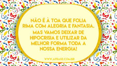 Não é à toa que folia rima com alegria e fantasia.
Mas vamos deixar de hipocrisia e utilizar da melhor forma toda a nossa energia!