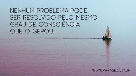 Nenhum problema pode ser resolvido pelo mesmo grau de consciência que o gerou.