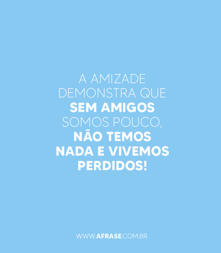 A amizade demonstra que sem amigos somos pouco, não temos nada e vivemos perdidos!