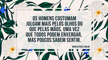Os homens costumam julgam mais pelos olhos do que pelas mãos, uma vez que todos podem enxergar, mas poucos sabem sentir.