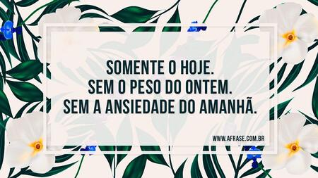Somente o hoje.
Sem o peso do ontem.
Sem a ansiedade do amanhã.