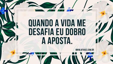 Quando a vida me desafia eu dobro a aposta.