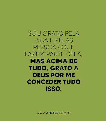Sou grato pela vida e pelas pessoas que fazem parte dela, mas acima de tudo, grato a Deus por me conceder tudo isso.