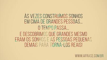 Às vezes construímos sonhos em cima de grandes pessoas...
O tempo passa...
E descobrimos que grandes mesmo eram os sonhos e as pessoas pequenas demais para torná-los reais!