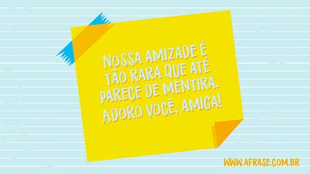 Nossa amizade é tão rara que até parece de mentira.
Adoro você, amiga!