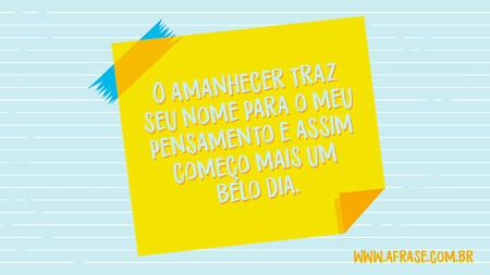 O amanhecer traz seu nome para o meu pensamento e assim começo mais um belo dia.