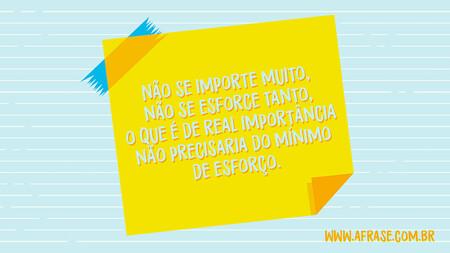 Não se importe muito, não se esforce tanto, o que é de real importância não precisaria do mínimo de esforço.
