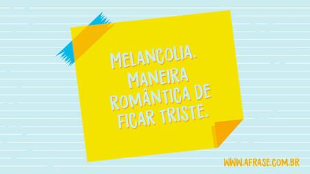 Melancolia. 
Maneira romântica de ficar triste.