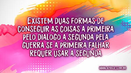 Existem duas formas de conseguir as coisas a primeira pelo dialogo a segunda pela guerra se a primeira falhar requer usar a segunda