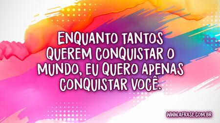 Enquanto tantos querem conquistar o mundo, eu quero apenas conquistar você.
