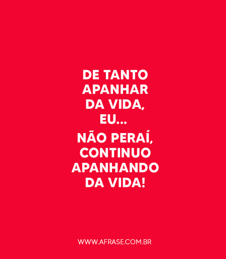 De tanto apanhar da vida, eu... 
Não peraí, continuo apanhando da vida!