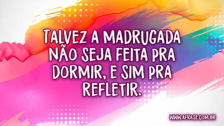 Talvez a madrugada não seja feita pra dormir, e sim pra refletir.