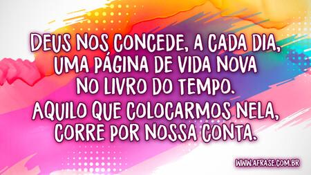 Deus nos concede, a cada dia, uma página de vida nova no livro do tempo.
Aquilo que colocarmos nela, corre por nossa conta.