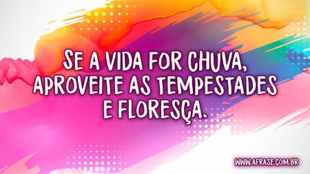 Se a vida for chuva, aproveite as tempestades e floresça.