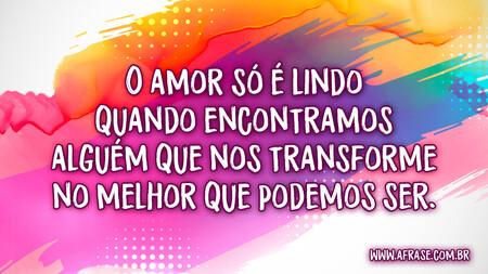 O amor só é lindo quando encontramos alguém que nos transforme no melhor que podemos ser.