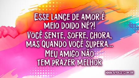 Esse lance de amor é meio doido né?!
Você sente, sofre, chora, mas quando você supera…
Meu amigo não tem prazer melhor.