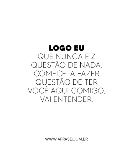 Logo eu que nunca fiz questão de nada, comecei a fazer questão de ter você aqui comigo, vai entender.