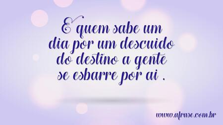 E quem sabe um dia por um descuido do destino a gente se esbarre por ai.