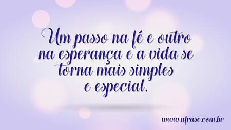 Um passo na fé e outro na esperança e a vida se torna mais simples e especial.