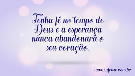 Tenha fé no tempo de Deus e a esperança nunca abandonará o seu coração.