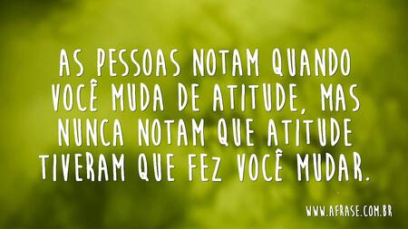 As pessoas notam quando você muda de atitude, mas nunca notam que atitude tiveram que fez você mudar.