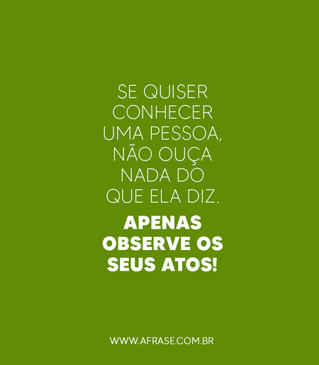 Se quiser conhecer uma pessoa, não ouça nada do que ela diz.
Apenas observe os seus atos!