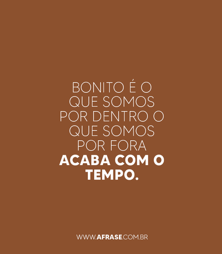 Bonito é o que somos por dentro o que somos por fora acaba com o tempo.