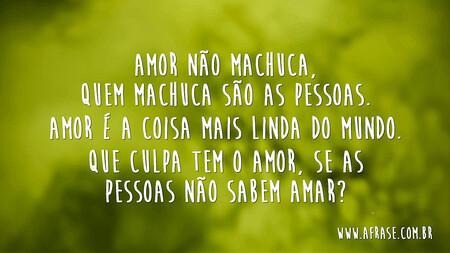 Amor não machuca, quem machuca são as pessoas.
Amor é a coisa mais linda do mundo.
Que culpa tem o amor, se as pessoas não sabem amar?