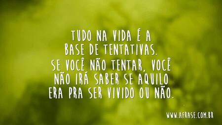 Tudo na vida é a base de tentativas.
Se você não tentar, você não irá saber se aquilo era pra ser vivido ou não.