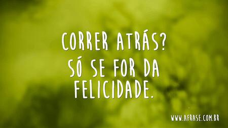 Correr atrás?
Só se for da felicidade.
